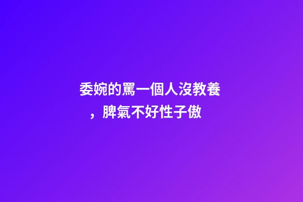 委婉的罵一個人沒教養，脾氣不好性子傲